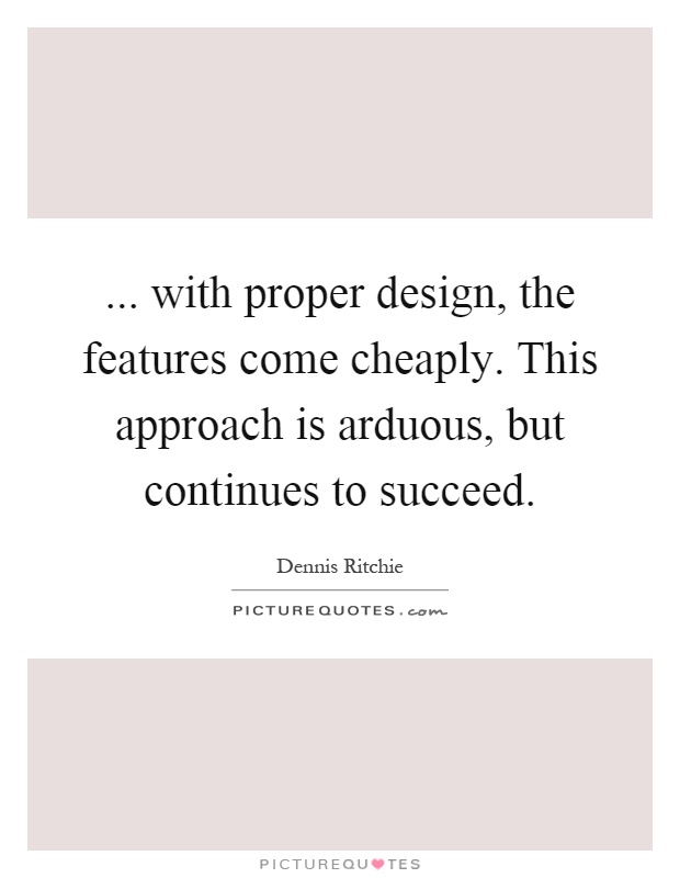 ... with proper design, the features come cheaply. This approach is arduous, but continues to succeed Picture Quote #1