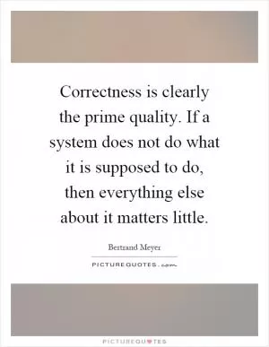 Correctness is clearly the prime quality. If a system does not do what it is supposed to do, then everything else about it matters little Picture Quote #1