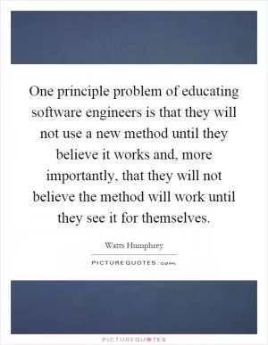 One principle problem of educating software engineers is that they will not use a new method until they believe it works and, more importantly, that they will not believe the method will work until they see it for themselves Picture Quote #1