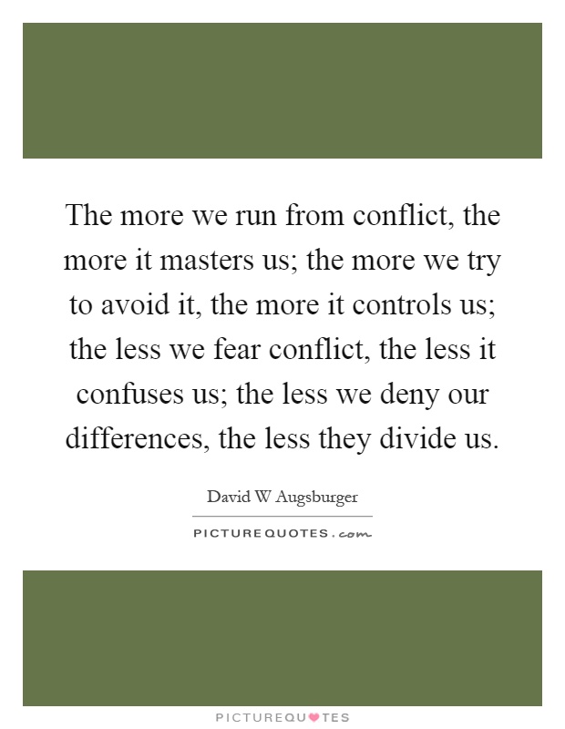 The more we run from conflict, the more it masters us; the more we try to avoid it, the more it controls us; the less we fear conflict, the less it confuses us; the less we deny our differences, the less they divide us Picture Quote #1
