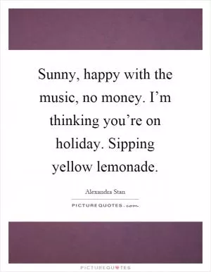 Sunny, happy with the music, no money. I’m thinking you’re on holiday. Sipping yellow lemonade Picture Quote #1
