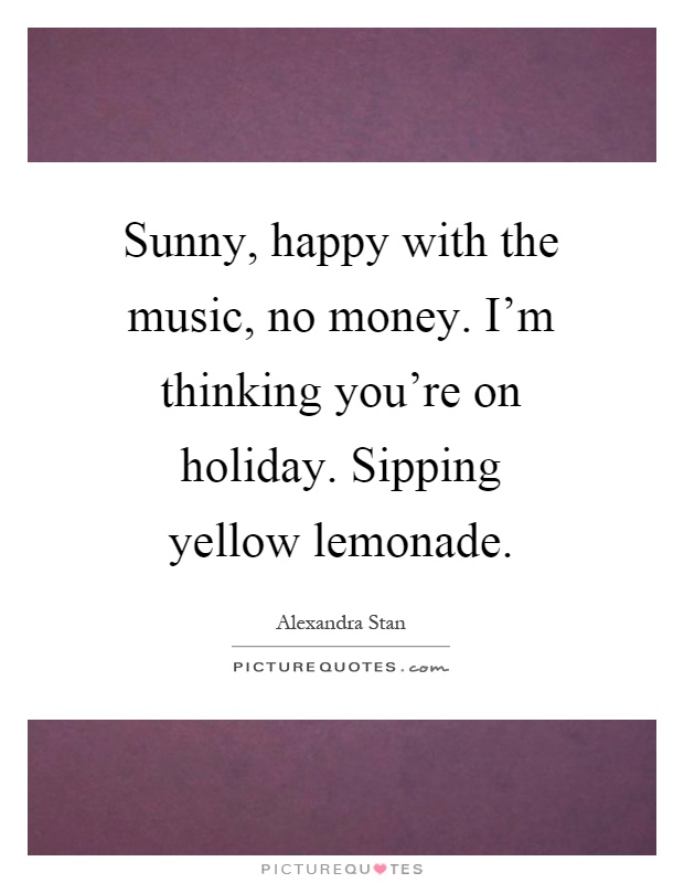 Sunny, happy with the music, no money. I'm thinking you're on holiday. Sipping yellow lemonade Picture Quote #1