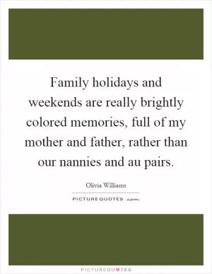 Family holidays and weekends are really brightly colored memories, full of my mother and father, rather than our nannies and au pairs Picture Quote #1