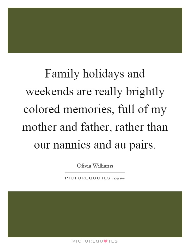 Family holidays and weekends are really brightly colored memories, full of my mother and father, rather than our nannies and au pairs Picture Quote #1