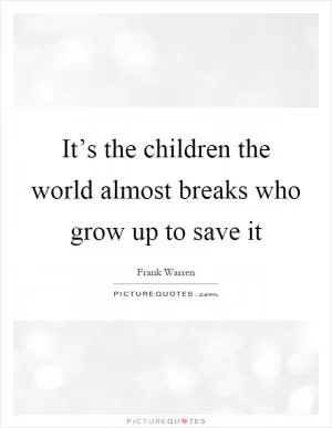 It’s the children the world almost breaks who grow up to save it Picture Quote #1