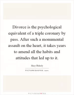 Divorce is the psychological equivalent of a triple coronary by pass. After such a monumental assault on the heart, it takes years to amend all the habits and attitudes that led up to it Picture Quote #1