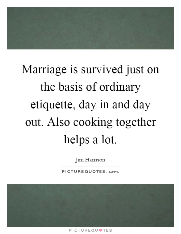 Marriage is survived just on the basis of ordinary etiquette, day in and day out. Also cooking together helps a lot Picture Quote #1