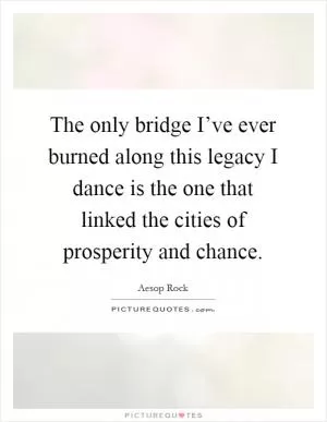 The only bridge I’ve ever burned along this legacy I dance is the one that linked the cities of prosperity and chance Picture Quote #1