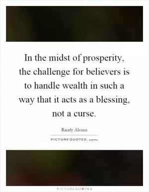 In the midst of prosperity, the challenge for believers is to handle wealth in such a way that it acts as a blessing, not a curse Picture Quote #1