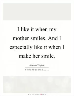 I like it when my mother smiles. And I especially like it when I make her smile Picture Quote #1