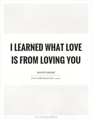 I learned what love is from loving you Picture Quote #1
