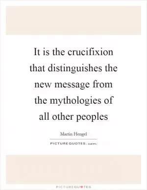 It is the crucifixion that distinguishes the new message from the mythologies of all other peoples Picture Quote #1