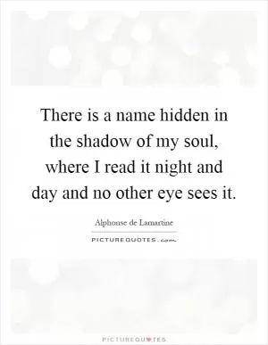 There is a name hidden in the shadow of my soul, where I read it night and day and no other eye sees it Picture Quote #1