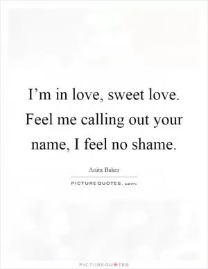 I’m in love, sweet love. Feel me calling out your name, I feel no shame Picture Quote #1