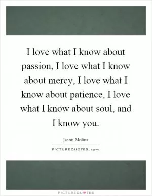 I love what I know about passion, I love what I know about mercy, I love what I know about patience, I love what I know about soul, and I know you Picture Quote #1