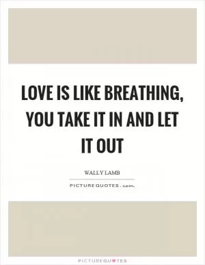 Love is like breathing, you take it in and let it out Picture Quote #1