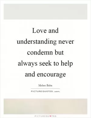 Love and understanding never condemn but always seek to help and encourage Picture Quote #1