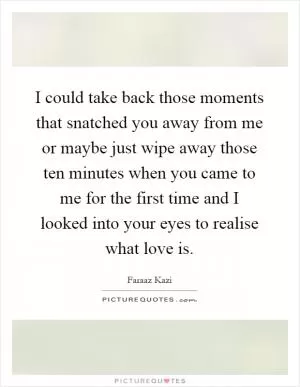 I could take back those moments that snatched you away from me or maybe just wipe away those ten minutes when you came to me for the first time and I looked into your eyes to realise what love is Picture Quote #1