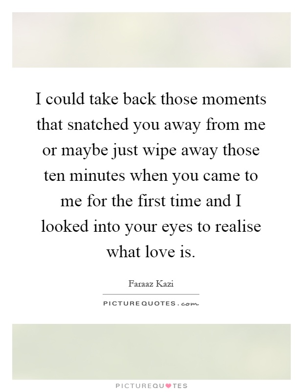 I could take back those moments that snatched you away from me or maybe just wipe away those ten minutes when you came to me for the first time and I looked into your eyes to realise what love is Picture Quote #1