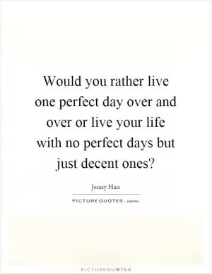 Would you rather live one perfect day over and over or live your life with no perfect days but just decent ones? Picture Quote #1