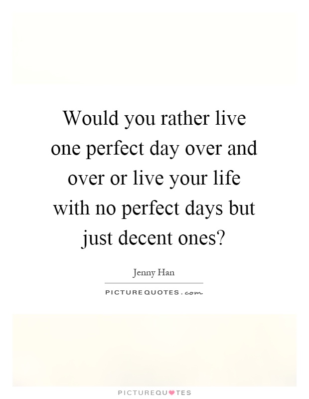 Would you rather live one perfect day over and over or live your life with no perfect days but just decent ones? Picture Quote #1