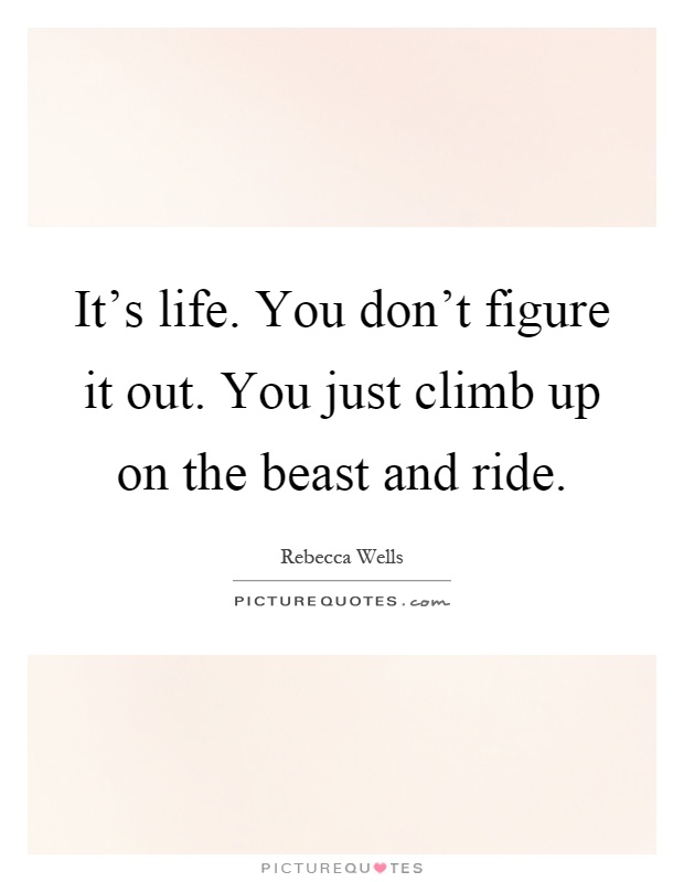 It's life. You don't figure it out. You just climb up on the beast and ride Picture Quote #1
