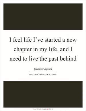 I feel life I’ve started a new chapter in my life, and I need to live the past behind Picture Quote #1