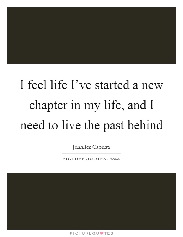 I feel life I've started a new chapter in my life, and I need to live the past behind Picture Quote #1