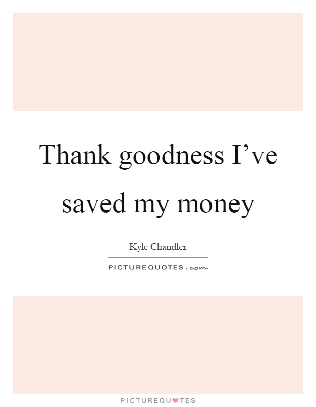Thank goodness I've saved my money Picture Quote #1