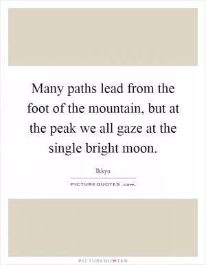 Many paths lead from the foot of the mountain, but at the peak we all gaze at the single bright moon Picture Quote #1