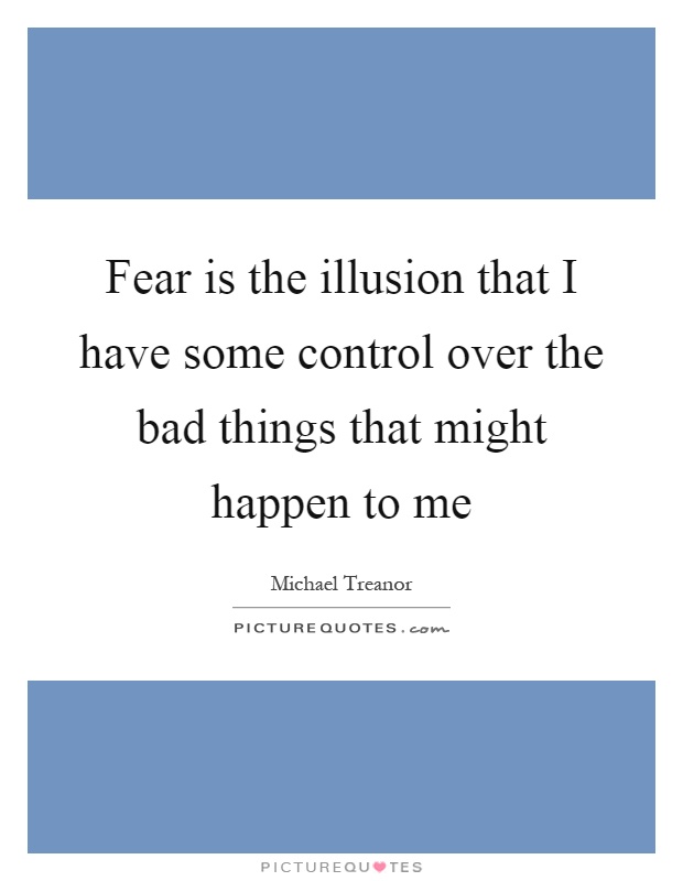 Fear is the illusion that I have some control over the bad things that might happen to me Picture Quote #1
