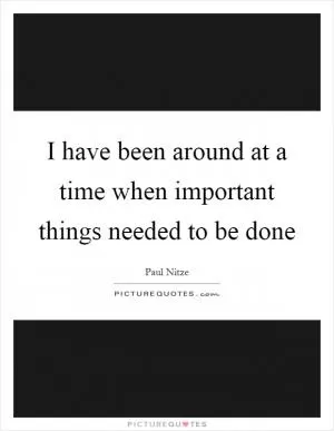 I have been around at a time when important things needed to be done Picture Quote #1