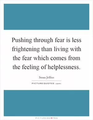 Pushing through fear is less frightening than living with the fear which comes from the feeling of helplessness Picture Quote #1
