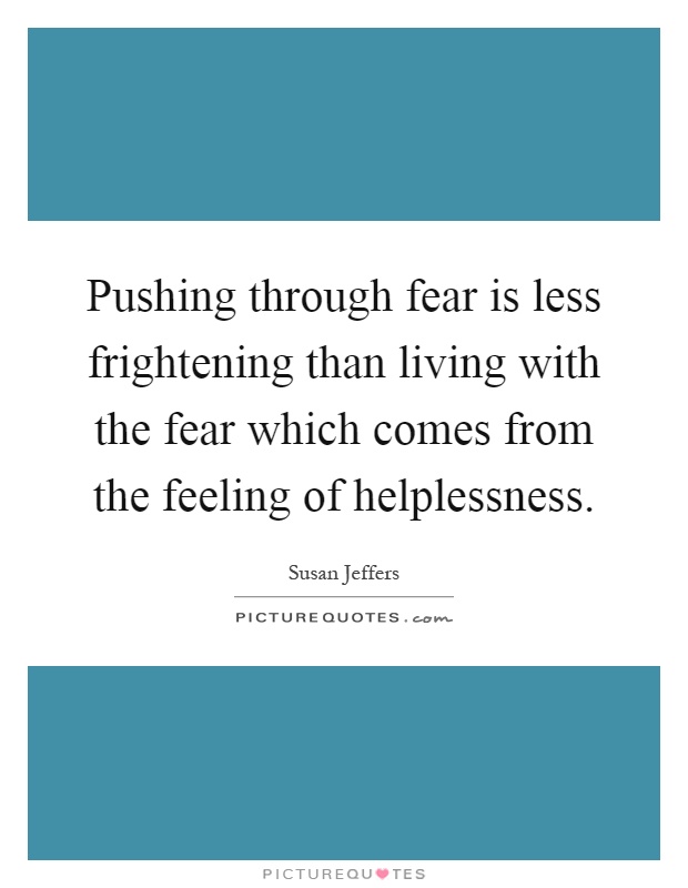 Pushing through fear is less frightening than living with the fear which comes from the feeling of helplessness Picture Quote #1