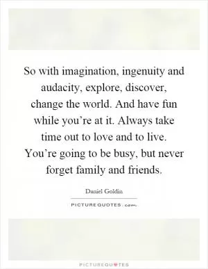 So with imagination, ingenuity and audacity, explore, discover, change the world. And have fun while you’re at it. Always take time out to love and to live. You’re going to be busy, but never forget family and friends Picture Quote #1