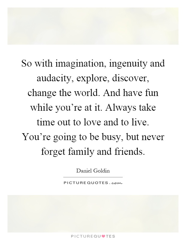 So with imagination, ingenuity and audacity, explore, discover, change the world. And have fun while you're at it. Always take time out to love and to live. You're going to be busy, but never forget family and friends Picture Quote #1