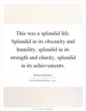 This was a splendid life. Splendid in its obscurity and humility, splendid in its strength and charity, splendid in its achievements Picture Quote #1