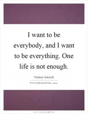 I want to be everybody, and I want to be everything. One life is not enough Picture Quote #1