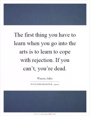 The first thing you have to learn when you go into the arts is to learn to cope with rejection. If you can’t, you’re dead Picture Quote #1