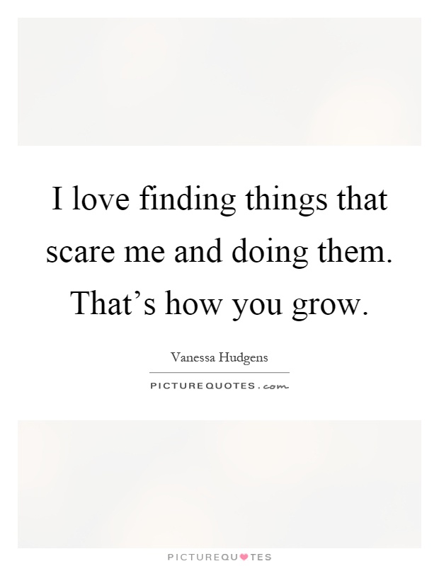 I love finding things that scare me and doing them. That's how you grow Picture Quote #1