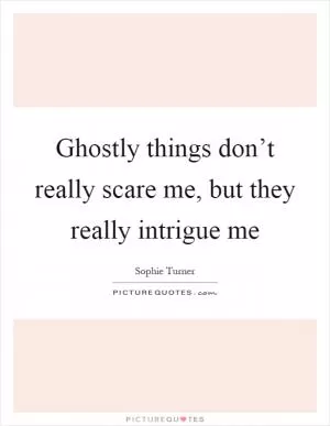 Ghostly things don’t really scare me, but they really intrigue me Picture Quote #1