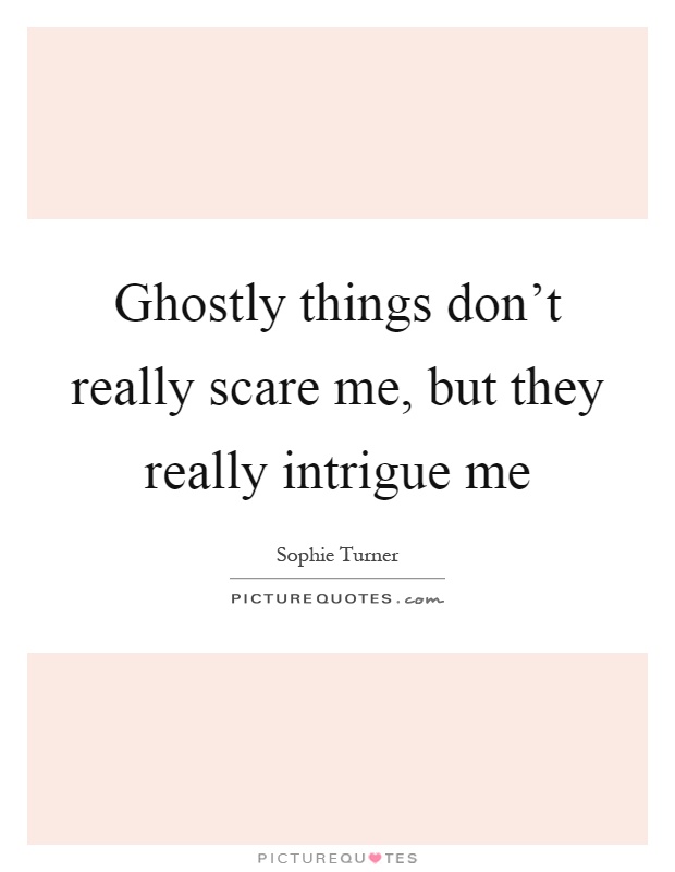 Ghostly things don't really scare me, but they really intrigue me Picture Quote #1