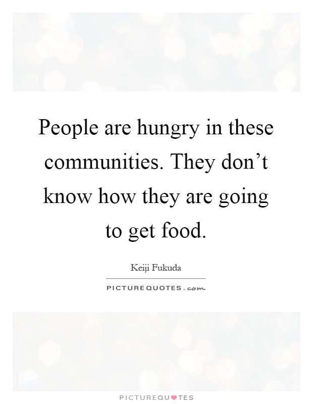 People are hungry in these communities. They don't know how they are going to get food Picture Quote #1