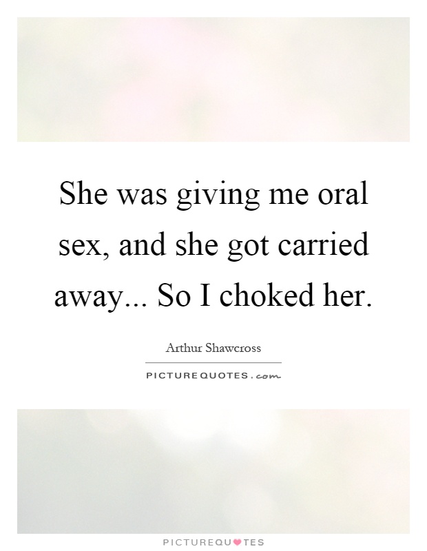 She was giving me oral sex, and she got carried away... So I choked her Picture Quote #1