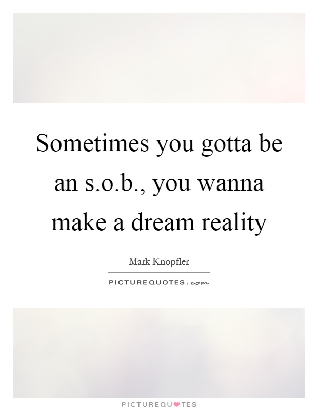 Sometimes you gotta be an s.o.b., you wanna make a dream reality Picture Quote #1