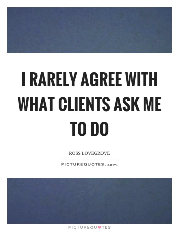 I rarely agree with what clients ask me to do Picture Quote #1