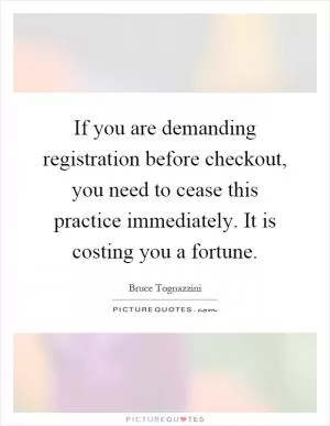 If you are demanding registration before checkout, you need to cease this practice immediately. It is costing you a fortune Picture Quote #1