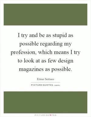 I try and be as stupid as possible regarding my profession, which means I try to look at as few design magazines as possible Picture Quote #1