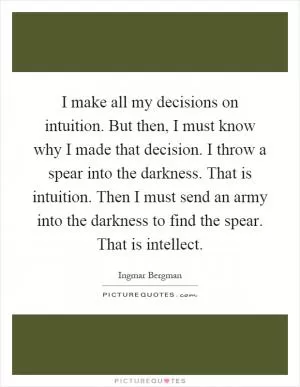 I make all my decisions on intuition. But then, I must know why I made that decision. I throw a spear into the darkness. That is intuition. Then I must send an army into the darkness to find the spear. That is intellect Picture Quote #1
