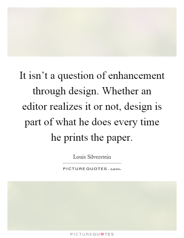 It isn't a question of enhancement through design. Whether an editor realizes it or not, design is part of what he does every time he prints the paper Picture Quote #1